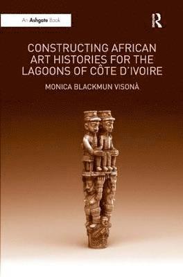 Monica Blackmun Visonà, Monica Blackmun Visona - Constructing African Art Histories for the Lagoons of Côte d'Ivoire, Inbunden