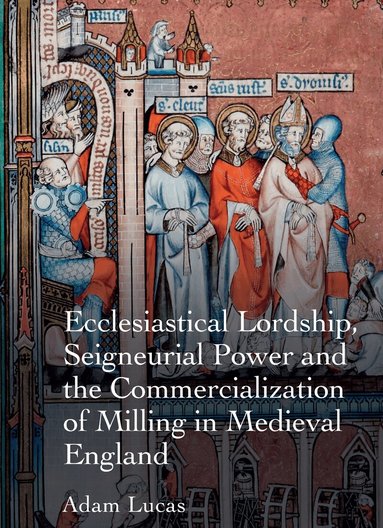 Adam Lucas - Ecclesiastical Lordship, Seigneurial Power and the Commercialization of Milling in Medieval England, Inbunden