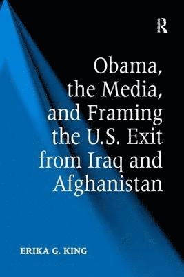 Erika G. King - Obama, the Media, and Framing the U.S. Exit from Iraq and Afghanistan, Inbunden