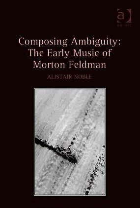 Alistair Noble - Composing Ambiguity: The Early Music of Morton Feldman, Inbunden
