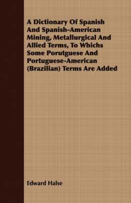 bokomslag A Dictionary Of Spanish And Spanish-American Mining, Metallurgical And Allied Terms, To Whichs Some Porutguese And Portuguese-American (Brazilian) Terms Are Added