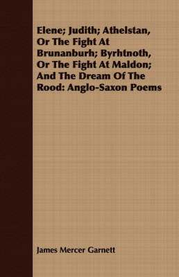 Elene; Judith; Athelstan, Or The Fight At Brunanburh; Byrhtnoth, Or The Fight At Maldon; And The Dream Of The Rood 1