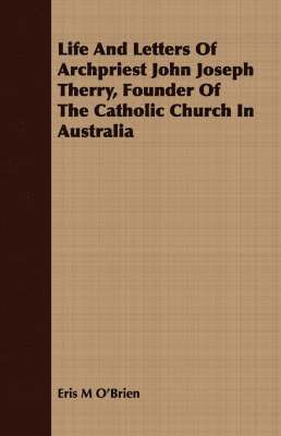 Life And Letters Of Archpriest John Joseph Therry, Founder Of The Catholic Church In Australia 1