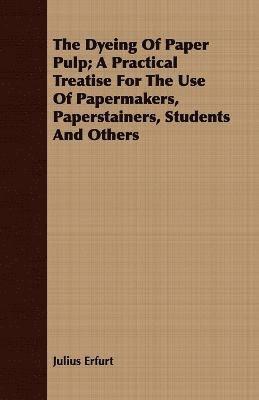 bokomslag The Dyeing Of Paper Pulp; A Practical Treatise For The Use Of Papermakers, Paperstainers, Students And Others