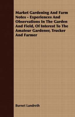 Market Gardening And Farm Notes - Experiences And Observations In The Garden And Field, Of Interest To The Amateur Gardener, Trucker And Farmer 1