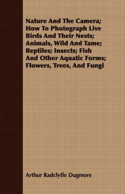 bokomslag Nature And The Camera; How To Photograph Live Birds And Their Nests; Animals, Wild And Tame; Reptiles; Insects; Fish And Other Aquatic Forms; Flowers, Trees, And Fungi