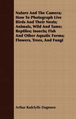 Arthur Radclyffe Dugmore - Nature And The Camera; How To Photograph Live Birds And Their Nests; Animals, Wild And Tame; Reptiles; Insects; Fish And Other Aquatic Forms; Flowers, Trees, And Fungi, Häftad