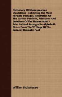 bokomslag Dictionary Of Shakespearean Quotations - Exhibiting The Most Forcible Passages, Illustrative Of The Various Passions, Affections And Emotions Of The Human Mind - Selected And Arranged In Alphabetic...