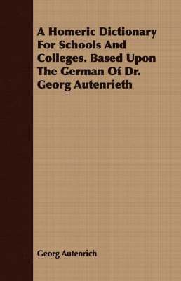 A Homeric Dictionary For Schools And Colleges. Based Upon The German Of Dr. Georg Autenrieth 1