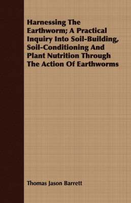 bokomslag Harnessing the Earthworm; A Practical Inquiry Into Soil-Building, Soil-Conditioning and Plant Nutrition Through the Action of Earthworms