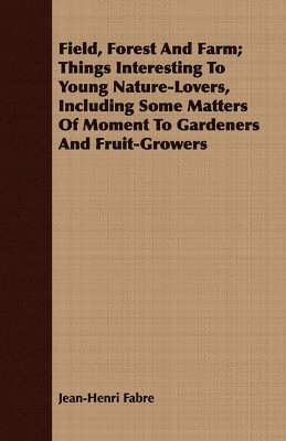 Jean-Henri Fabre - Field, Forest and Farm; Things Interesting to Young Nature-Lovers, Including Some Matters of Moment to Gardeners and Fruit-Growers, Häftad