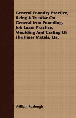 William Roxburgh - General Foundry Practice, Being A Treatise On General Iron Founding, Job Loam Practice, Moulding And Casting Of The Finer Metals, Etc., Häftad