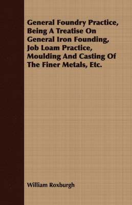 General Foundry Practice, Being A Treatise On General Iron Founding, Job Loam Practice, Moulding And Casting Of The Finer Metals, Etc. 1