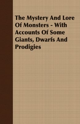 bokomslag The Mystery And Lore Of Monsters - With Accounts Of Some Giants, Dwarfs And Prodigies