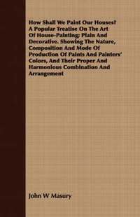 bokomslag How Shall We Paint Our Houses? A Popular Treatise On The Art Of House-Painting; Plain And Decorative. Showing The Nature, Composition And Mode Of Production Of Paints And Painters' Colors, And Thei...