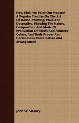 bokomslag How Shall We Paint Our Houses? A Popular Treatise On The Art Of House-Painting; Plain And Decorative. Showing The Nature, Composition And Mode Of Production Of Paints And Painters' Colors, And Thei...