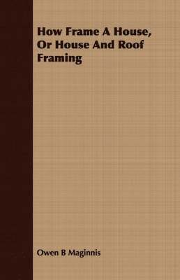 Owen B Maginnis, Owen B. Maginnis - How Frame A House, Or House And Roof Framing, Häftad