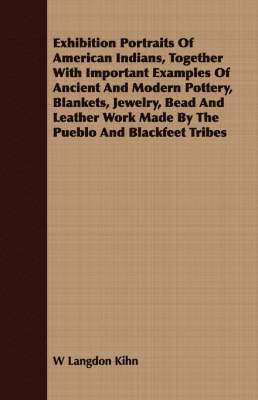 Exhibition Portraits Of American Indians, Together With Important Examples Of Ancient And Modern Pottery, Blankets, Jewelry, Bead And Leather Work Made By The Pueblo And Blackfeet Tribes