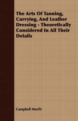 bokomslag The Arts Of Tanning, Currying, And Leather Dressing - Theoretically Considered In All Their Details