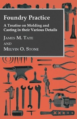 Foundry Practice - A Treatise On Moulding And Casting In Their Various Details 1