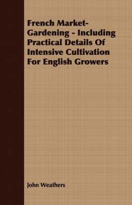 French Market-Gardening - Including Practical Details Of Intensive Cultivation For English Growers 1