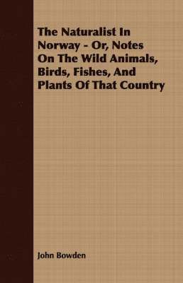 John Bowden - Naturalist In Norway - Or, Notes On The Wild Animals, Birds, Fishes, And Plants Of That Country, Häftad