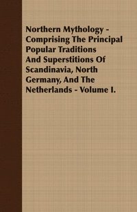 bokomslag Northern Mythology - Comprising The Principal Popular Traditions And Superstitions Of Scandinavia, North Germany, And The Netherlands - Volume I.
