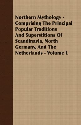 bokomslag Northern Mythology - Comprising The Principal Popular Traditions And Superstitions Of Scandinavia, North Germany, And The Netherlands - Volume I.
