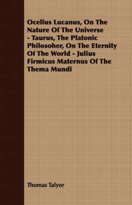 Thomas Talyor - Ocellus Lucanus, On The Nature Of The Universe - Taurus, The Platonic Philosoher, On The Eternity Of The World - Julius Firmicus Maternus Of The Thema Mundi, Häftad