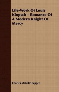 bokomslag Life-Work Of Louis Klopsch - Romance Of A Modern Knight Of Mercy