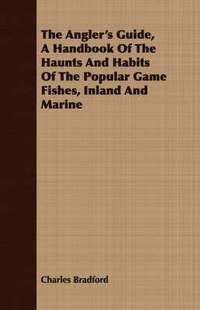 bokomslag The Angler's Guide, A Handbook Of The Haunts And Habits Of The Popular Game Fishes, Inland And Marine