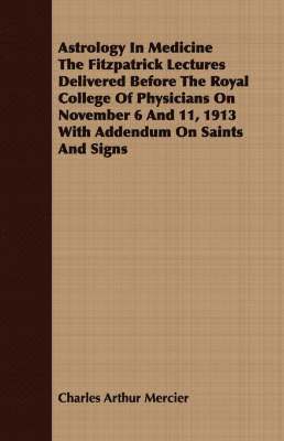 Charles Arthur Mercier - Astrology In Medicine The Fitzpatrick Lectures Delivered Before The Royal College Of Physicians On November 6 And 11, 1913 With Addendum On Saints And Signs, Häftad