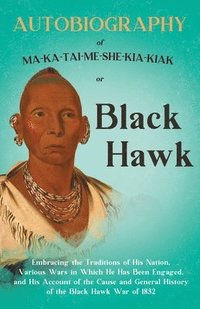 bokomslag Autobiography of Ma-Ka-Tai-Me-She-Kia-Kiak;or, Black Hawk Embracing the Traditions of His Nation, Various Wars in Which He has Been Engaged, and His Account of the Cause and General History of the