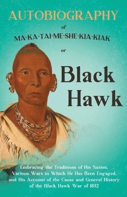 bokomslag Autobiography of Ma-Ka-Tai-Me-She-Kia-Kiak;or, Black Hawk Embracing the Traditions of His Nation, Various Wars in Which He has Been Engaged, and His Account of the Cause and General History of the ...