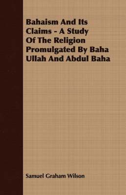 Bahaism And Its Claims - A Study Of The Religion Promulgated By Baha Ullah And Abdul Baha 1