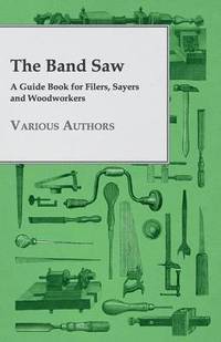bokomslag The Band Saw - A Guide Book For Filers, Sayers And Woodworkers