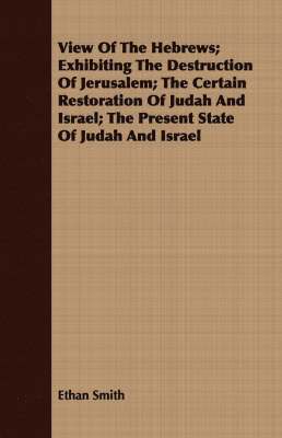 Ethan Smith - View Of The Hebrews; Exhibiting The Destruction Of Jerusalem; The Certain Restoration Of Judah And Israel; The Present State Of Judah And Israel, Häftad