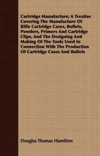 bokomslag Cartridge Manufacture; A Treatise Covering The Manufacture Of Rifle Cartridge Cases, Bullets, Powders, Primers And Cartridge Clips, And The Designing And Making Of The Tools Used In Connection With...