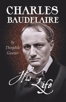 Théophile Gautier - Charles Baudelaire; His Life, Häftad