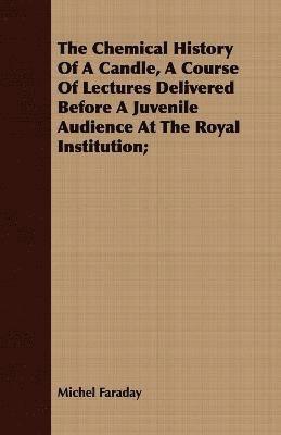 The Chemical History Of A Candle, A Course Of Lectures Delivered Before A Juvenile Audience At The Royal Institution; 1