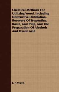 bokomslag Chemical Methods For Utilizing Wood, Including Destructive Distillation, Recovery Of Trupentine, Rosin, And Pulp, And The Preparation Of Alcohols And Oxalic Acid