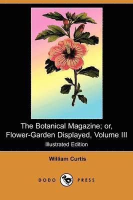 bokomslag The Botanical Magazine; Or, Flower-Garden Displayed, Volume III (Illustrated Edition) (Dodo Press)