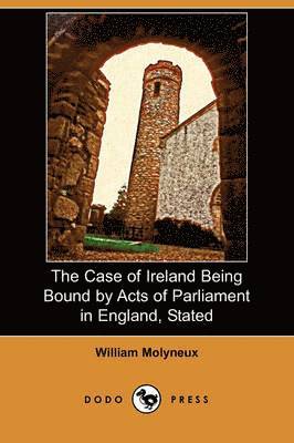 The Case of Ireland Being Bound by Acts of Parliament in England, Stated (Dodo Press) 1