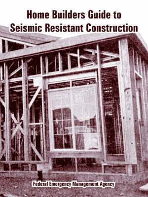Federal Emergency Management Agency - Home Builders Guide to Seismic Resistant Construction, Häftad
