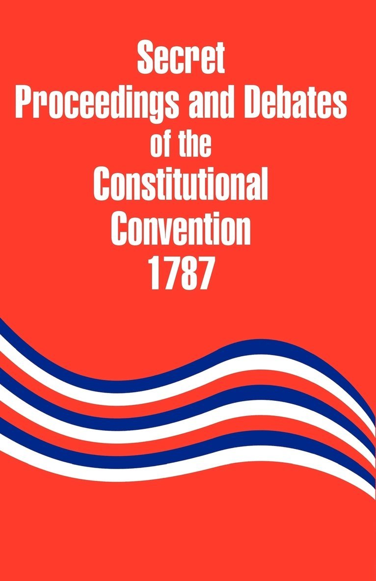 Secret Proceedings and Debates of the Constitutional Convention, 1787 1