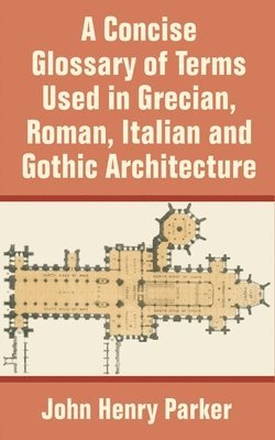 bokomslag A Concise Glossary of Terms Used in Grecian, Roman, Italian, and Gothic Architecture