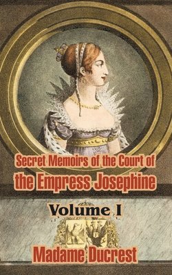 Secret Memoirs of the Court of the Empress Josephine ( Volume I) 1