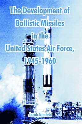 The Development of Ballistic Missiles in the United States Air Force, 1945-1960 1