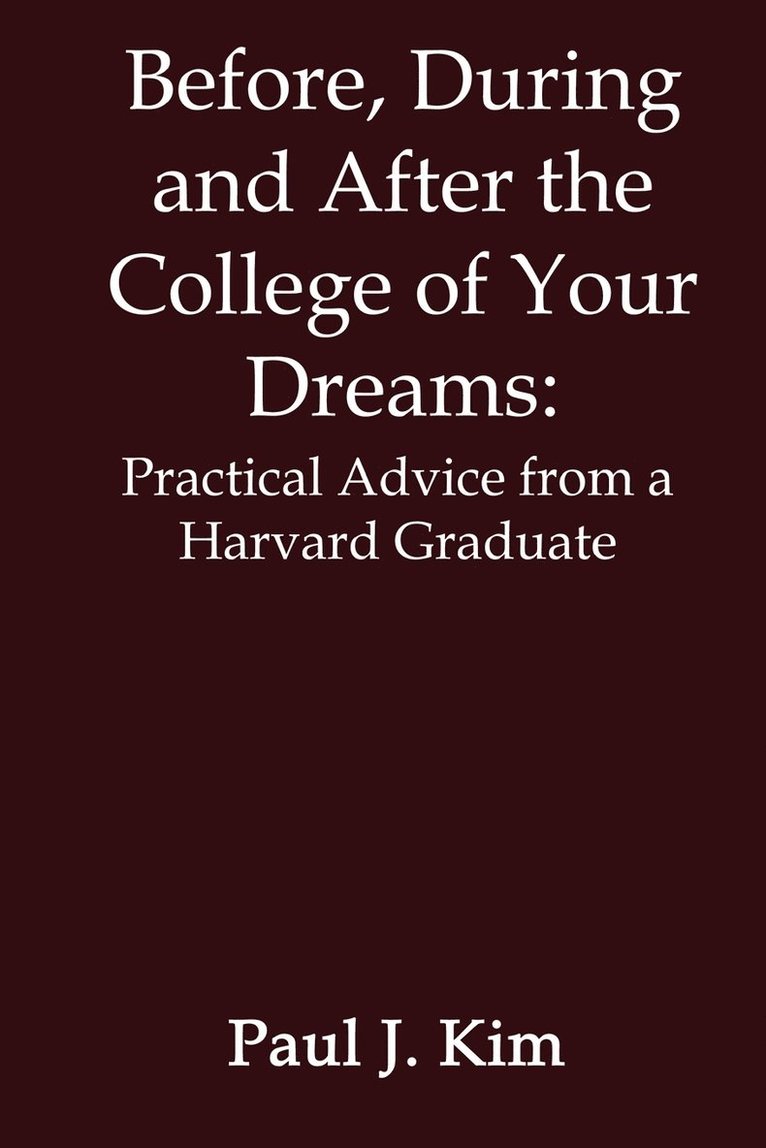 Paul J. Kim - Before, during and after the College of Your Dreams: Practical Advice from a Harvard Graduate, Häftad