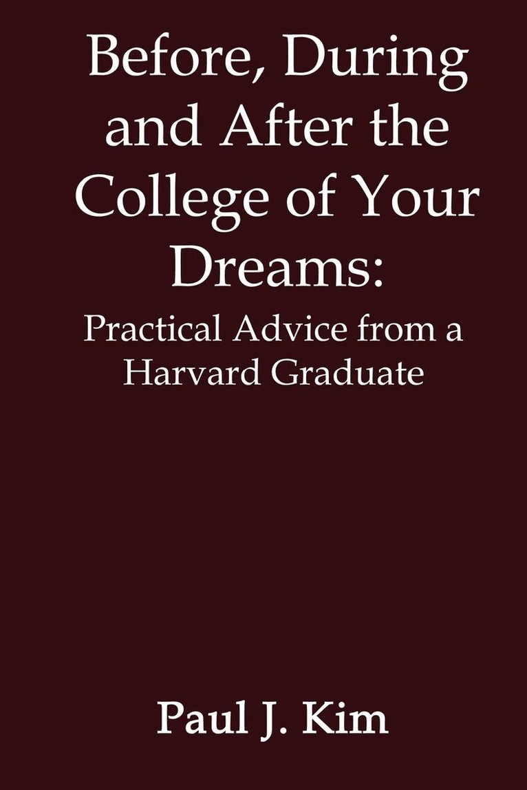 Before, during and after the College of Your Dreams: Practical Advice from a Harvard Graduate 1